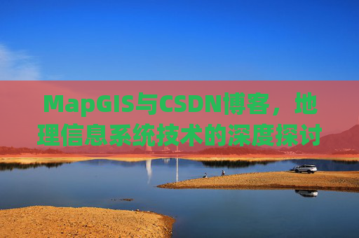 MapGIS与CSDN博客,地理信息系统技术的深度探讨